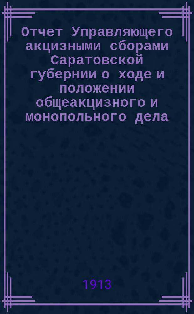 Отчет Управляющего акцизными сборами Саратовской губернии о ходе и положении общеакцизного и монопольного дела. за 1912 год