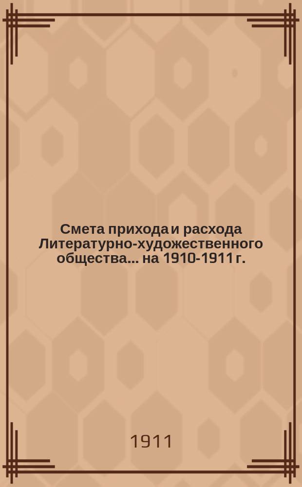 Смета прихода и расхода Литературно-художественного общества... ... на 1910-1911 г.