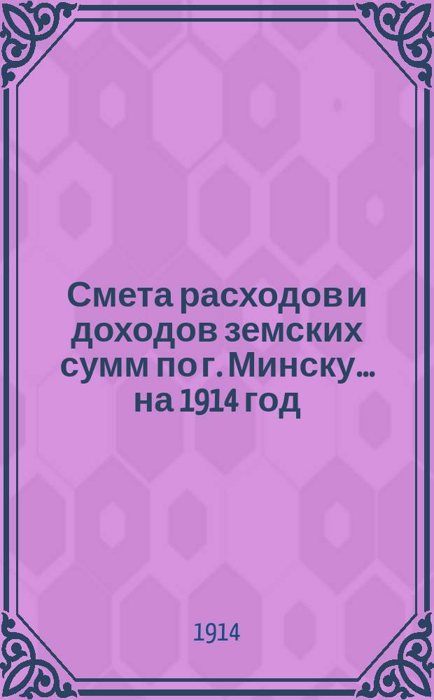 Смета расходов и доходов земских сумм по г. Минску... на 1914 год