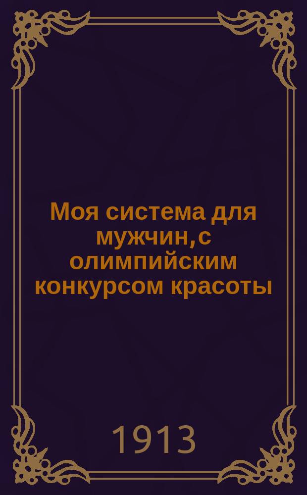 Моя система для мужчин, с олимпийским конкурсом красоты : Естеств. способ укрепления здоровья и развития красоты тела : Спец. изд. для преподавания и самообучения