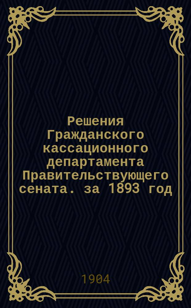 Решения Гражданского кассационного департамента Правительствующего сената. за 1893 год