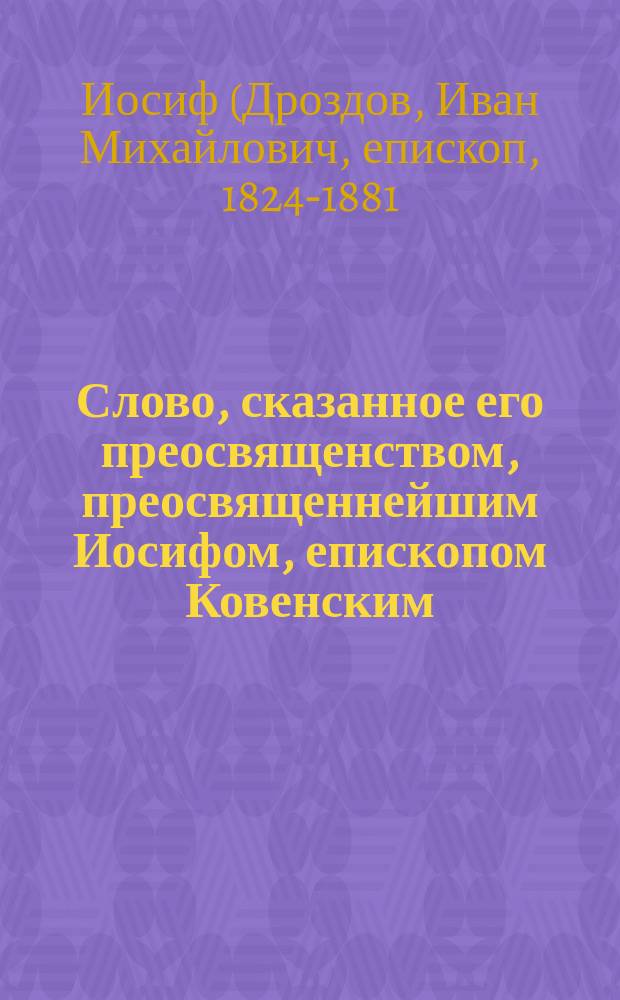 Слово, сказанное его преосвященством, преосвященнейшим Иосифом, епископом Ковенским, после вечерней панихиды 6-го августа 1871 года при гробе Екатерины Васильевны Потаповой, по окончании пения: вечная память