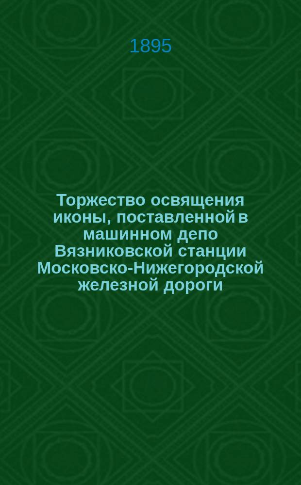 Торжество освящения иконы, поставленной в машинном депо Вязниковской станции Московско-Нижегородской железной дороги, в память бракосочетания их императорских величеств Благочестивейших Государя Императора Николая Александровича и Государыни Императрицы Александры Феодоровны