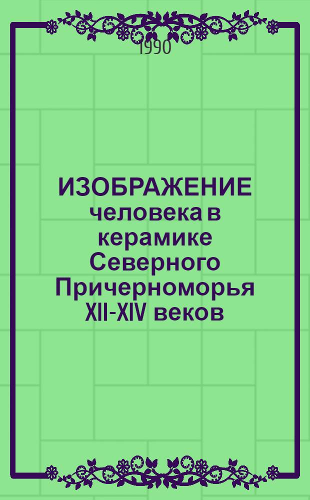 ИЗОБРАЖЕНИЕ человека в керамике Северного Причерноморья XII-XIV веков : Врем. выст. из фондов Херсон. музея и Гос. Эрмитажа