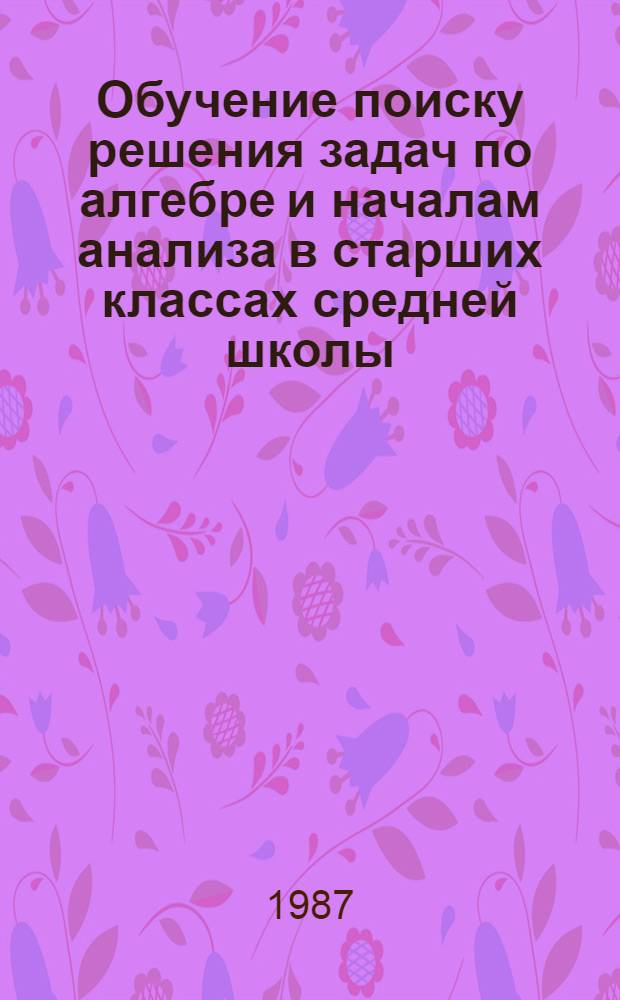 Обучение поиску решения задач по алгебре и началам анализа в старших классах средней школы : Автореф. дис. на соиск. учен. степ. канд. пед. наук : (13.00.02)