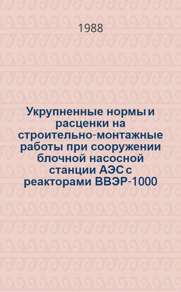 Укрупненные нормы и расценки на строительно-монтажные работы при сооружении блочной насосной станции АЭС с реакторами ВВЭР-1000 : УН 88-35 / Минэнерго СССР : Срок действия до 01.01.92