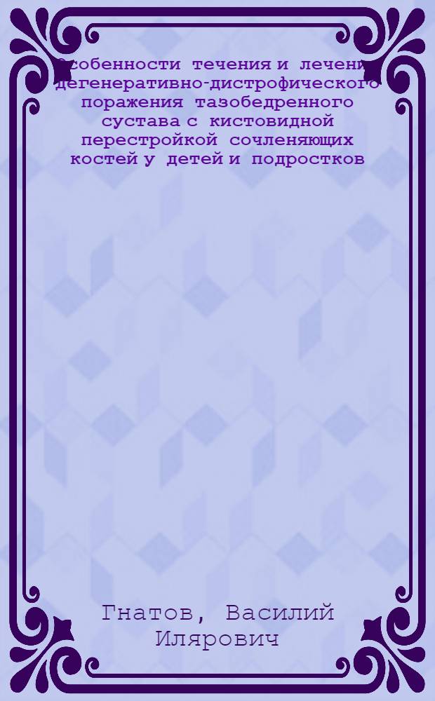 Особенности течения и лечения дегенеративно-дистрофического поражения тазобедренного сустава с кистовидной перестройкой сочленяющих костей у детей и подростков : Автореф. дис. на соиск. учен. степ. канд. мед. наук : (14.00.22)