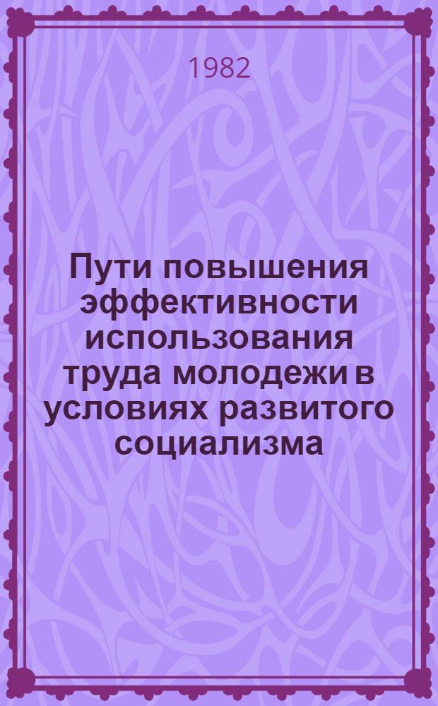 Пути повышения эффективности использования труда молодежи в условиях развитого социализма : Материалы респ. науч.-практ. конф