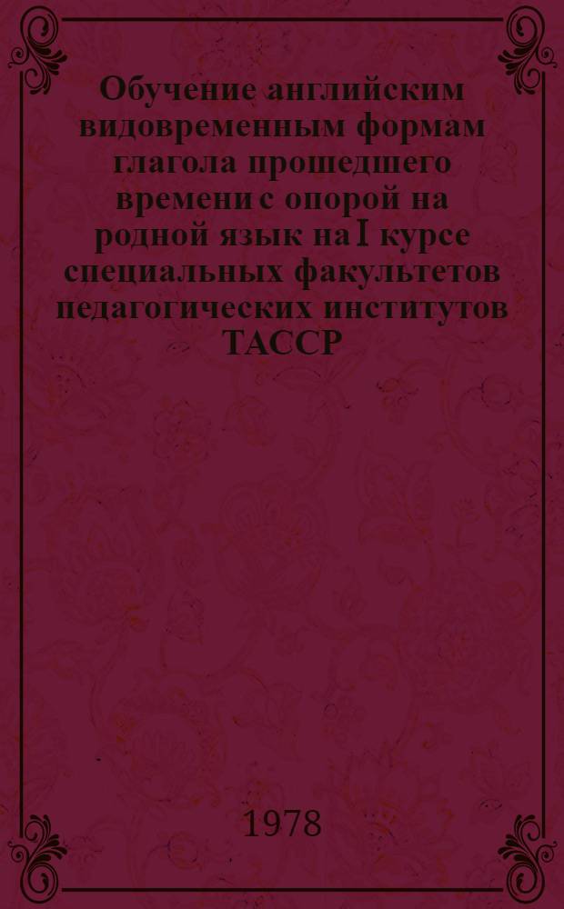 Обучение английским видовременным формам глагола прошедшего времени с опорой на родной язык на I курсе специальных факультетов педагогических институтов ТАССР : Автореф. дис. на соиск. учен. степени канд. пед. наук : (13.00.02)