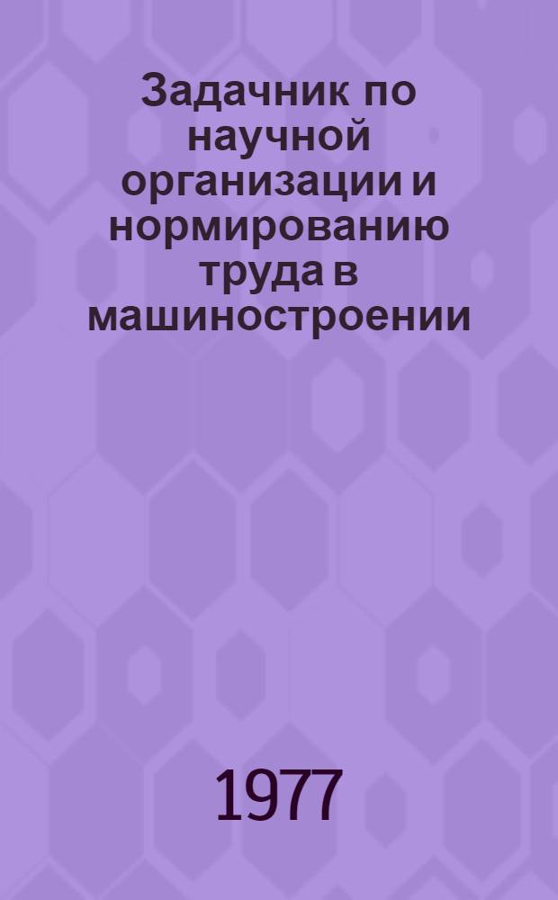 Задачник по научной организации и нормированию труда в машиностроении : Для вузов по специальности "Экономика и организация машиностроит. пром-сти"