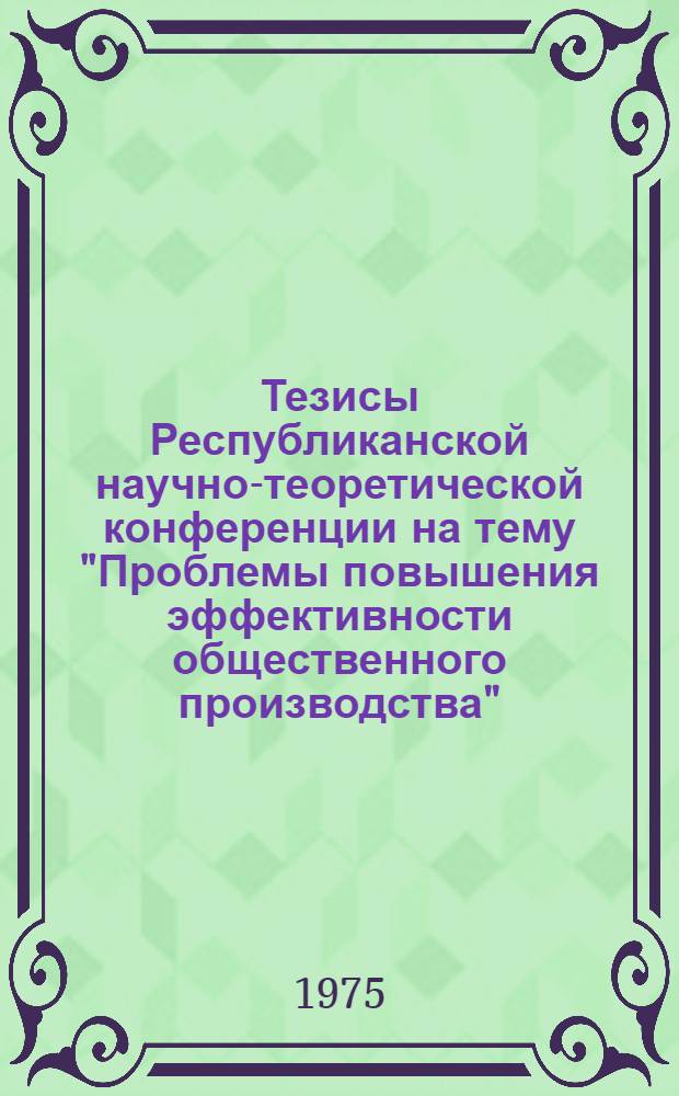 Тезисы Республиканской научно-теоретической конференции на тему "Проблемы повышения эффективности общественного производства". (27-29 ноября 1974 г.)