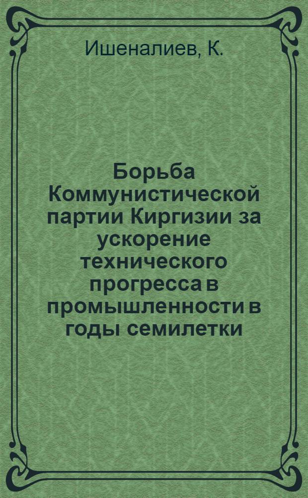 Борьба Коммунистической партии Киргизии за ускорение технического прогресса в промышленности в годы семилетки (1959-1965 гг.) : Автореф. дис. на соискание учен. степени канд. ист. наук : (570)