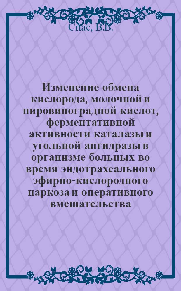 Изменение обмена кислорода, молочной и пировиноградной кислот, ферментативной активности каталазы и угольной ангидразы в организме больных во время эндотрахеального эфирно-кислородного наркоза и оперативного вмешательства : Автореф. дис. на соискание учен. степени канд. мед. наук : (777)