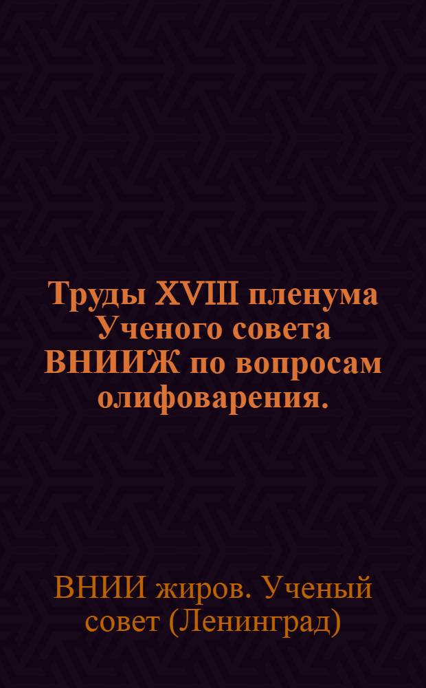 Труды XVIII пленума Ученого совета ВНИИЖ по вопросам олифоварения. (Ленинград, 1-4 февраля, 1956 г.)