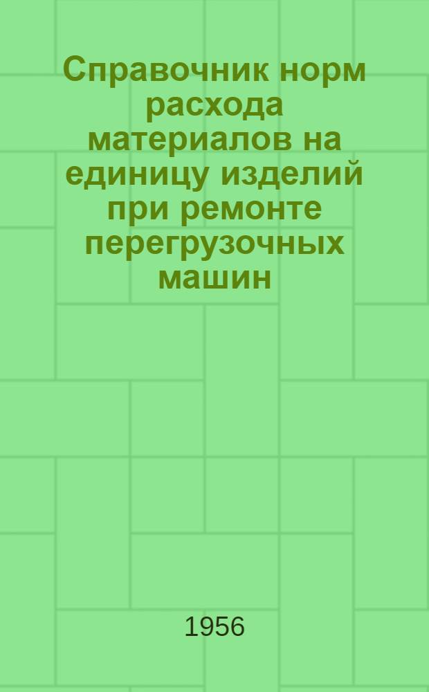 Справочник норм расхода материалов на единицу изделий при ремонте перегрузочных машин : Утв. 31/XII 1956 г.