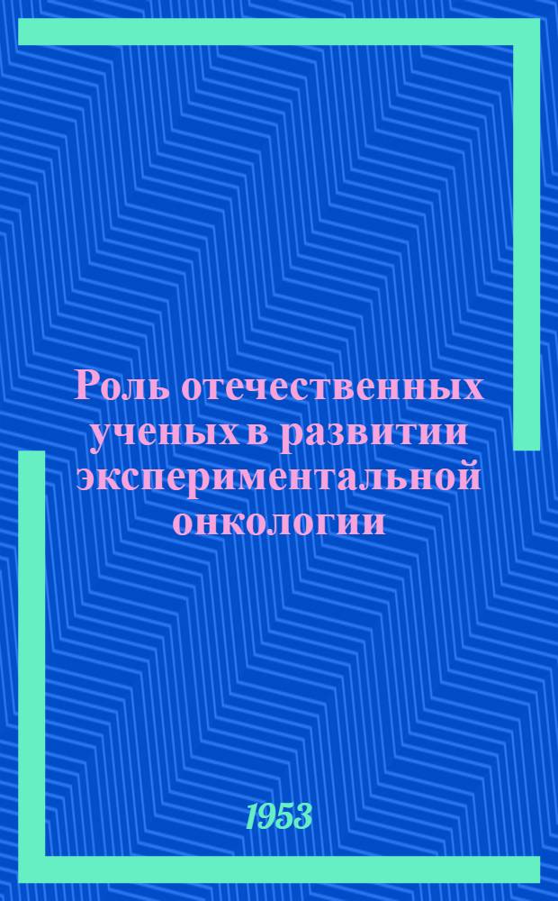 Роль отечественных ученых в развитии экспериментальной онкологии : Т. 1-