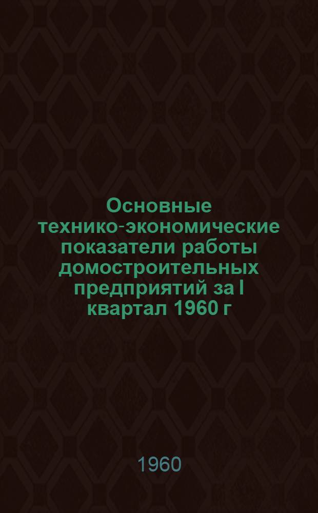 Основные технико-экономические показатели работы домостроительных предприятий за I квартал 1960 г.