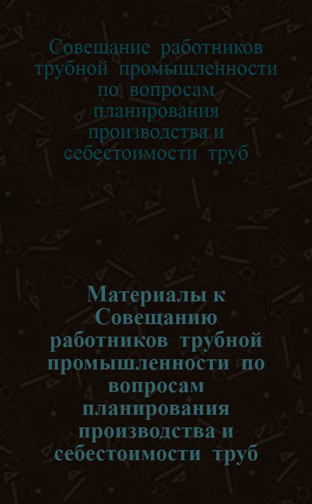 Материалы к Совещанию работников трубной промышленности по вопросам планирования производства и себестоимости труб