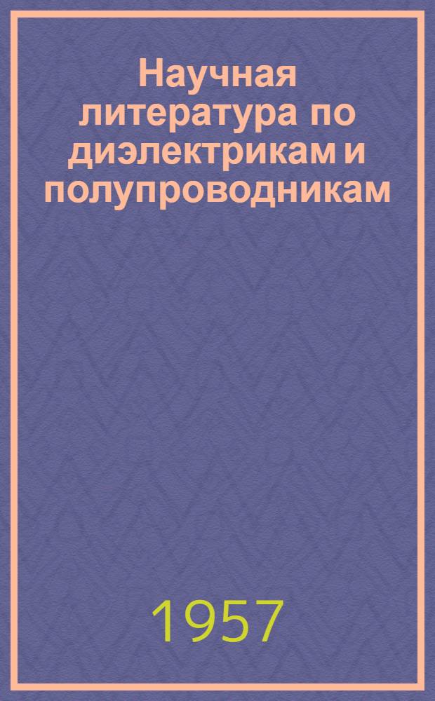 Научная литература по диэлектрикам и полупроводникам : Библиография работ, напеч. в периодич. советских и зарубежных изданиях. 1953-1955