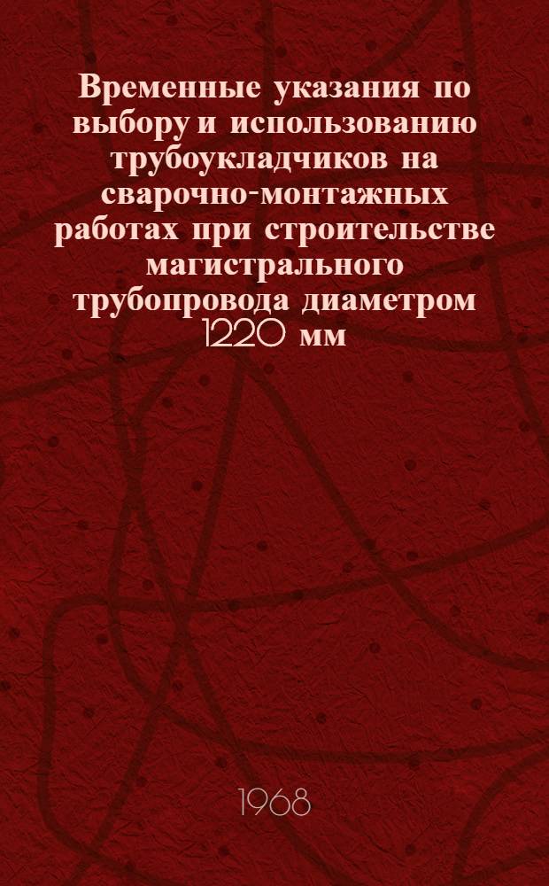 Временные указания по выбору и использованию трубоукладчиков на сварочно-монтажных работах при строительстве магистрального трубопровода диаметром 1220 мм (толщина стенки 12,5 и 15,2 мм) : Утв. М-вом газовой пром-сти 18/VI 1968 г