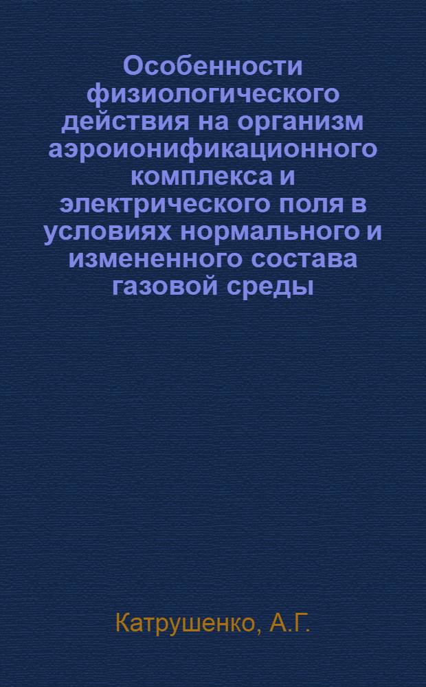 Особенности физиологического действия на организм аэроионификационного комплекса и электрического поля в условиях нормального и измененного состава газовой среды : Автореферат дис. на соискание учен. степени канд. мед. наук : (766)