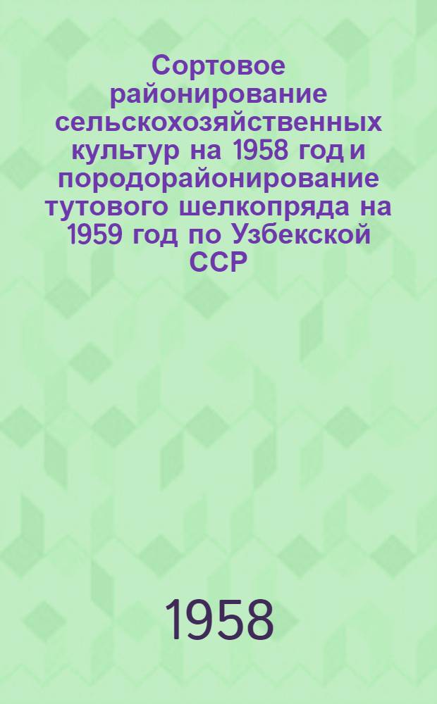 Сортовое районирование сельскохозяйственных культур на 1958 год и породорайонирование тутового шелкопряда на 1959 год по Узбекской ССР