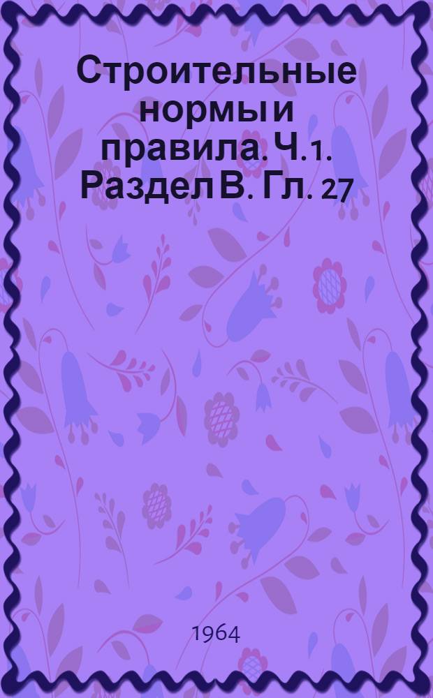 Строительные нормы и правила. Ч. 1. Раздел В. Гл. 27 : Защита строительных конструкций от коррозии