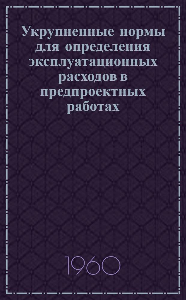 Укрупненные нормы для определения эксплуатационных расходов в предпроектных работах : Ч. 1-. Ч. 1