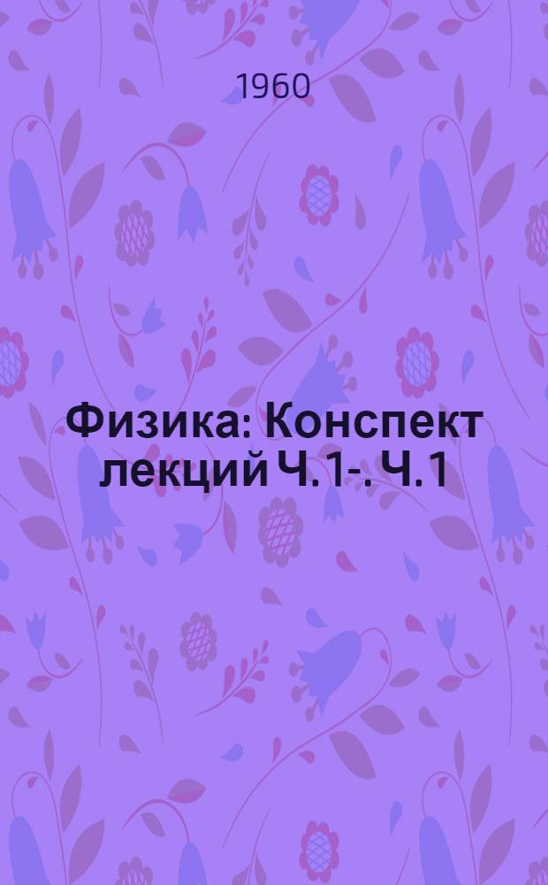 Физика : Конспект лекций Ч. 1-. Ч. 1 : Физические основы механики. Молекулярная физика