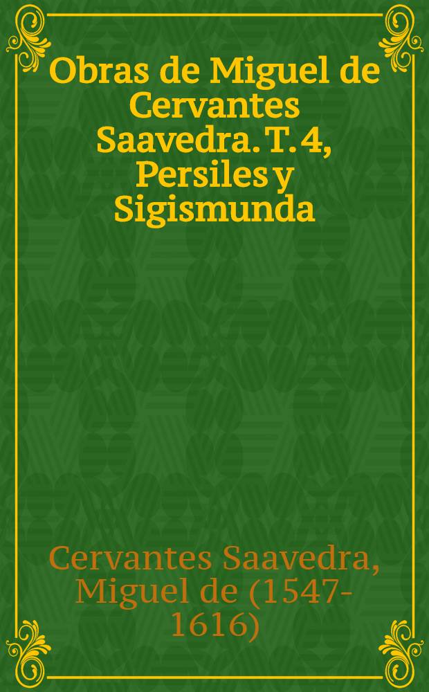 Obras de Miguel de Cervantes Saavedra. T. 4, Persiles y Sigismunda : Nueva edición, con la vida del autor por M. F. de Navarette