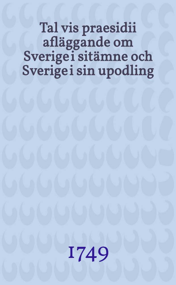 Tal vis praesidii afläggande om Sverige i sitämne och Sverige i sin upodling : Hållit i k. Svenska Vetensk. acad. den 29. apr. 1749