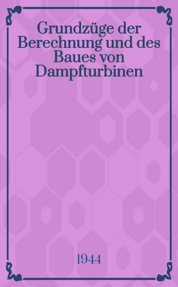 Grundzüge der Berechnung und des Baues von Dampfturbinen