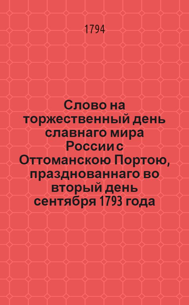 Слово на торжественный день славнаго мира России с Оттоманскою Портою, празднованнаго во вторый день сентября 1793 года.