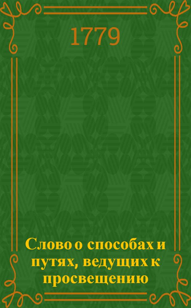 Слово о способах и путях, ведущих к просвещению; : На высокоторжественный день рождения ея величества государыни императрицы и самодержицы всероссийския Екатерины Вторыя, премудрыя законодательницы и истинныя матери отечества, в публичном собрании Императорскаго Московскаго университета, апреля 22 дня 1779 года