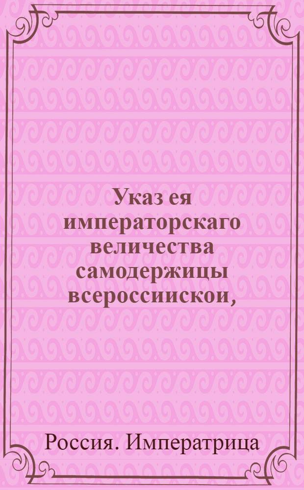 Указ ея императорскаго величества самодержицы всероссиискои, : О рассылке указа о работе Комиссии для устройства городов С.Петербурга и Москвы : Из Правительствующаго Сената