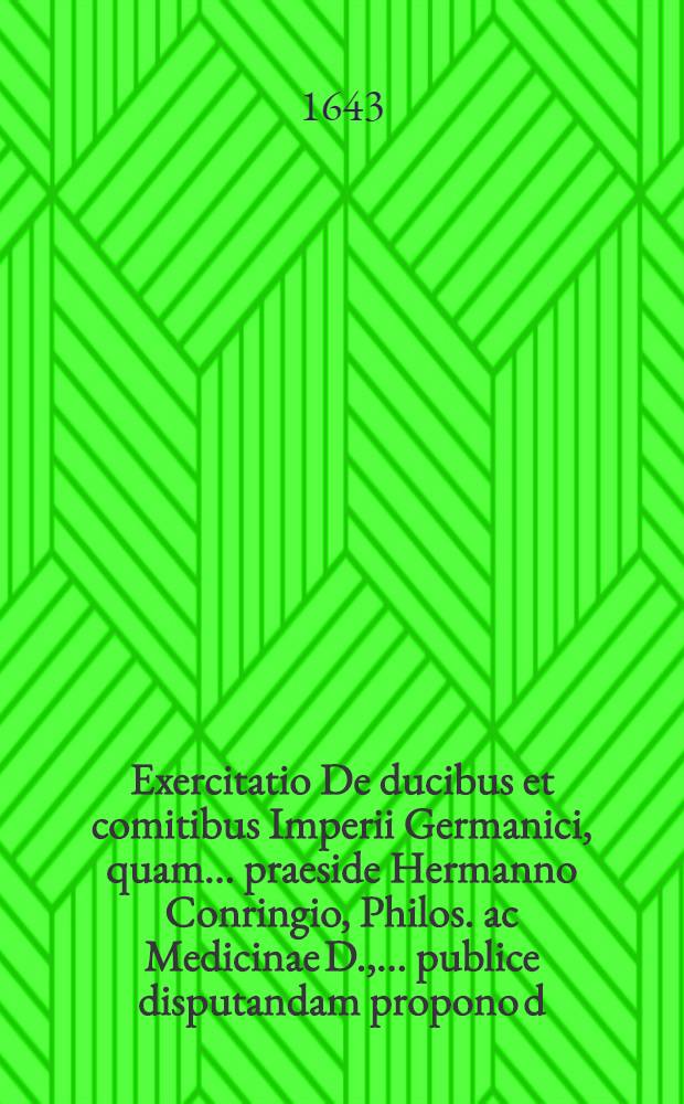 Exercitatio De ducibus et comitibus Imperii Germanici, quam ... praeside Hermanno Conringio, Philos. ac Medicinae D., ... publice disputandam propono d. V. Iulij Georgius Adamus Struve ...