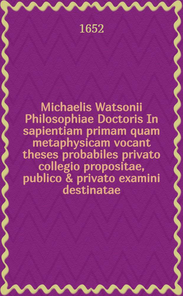 Michaelis Watsonii Philosophiae Doctoris In sapientiam primam quam metaphysicam vocant theses probabiles privato collegio propositae, publico & privato examini destinatae. [1] : ... Theses disputationis primae ... respondit Fridericus Seltenreich, Schwädlerino Ungarus, anno 1652. d. 25. Septembr. ...