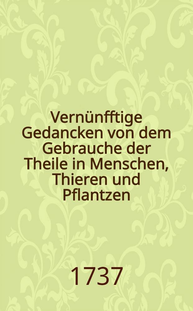 Vernünfftige Gedancken von dem Gebrauche der Theile in Menschen, Thieren und Pflantzen