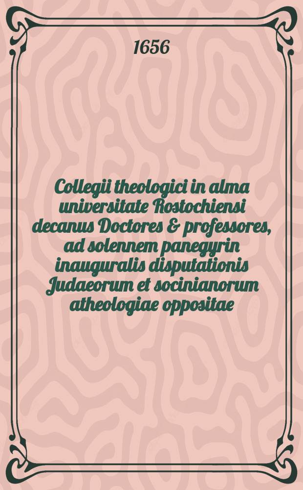 Collegii theologici in alma universitate Rostochiensi decanus Doctores & professores, ad solennem panegyrin inauguralis disputationis Judaeorum et socinianorum atheologiae oppositae ... Dn. Ezrae Edzardi Hamburgensis, Prid. Cal. Augusti in acroaterio maiore assistente coelestis veritatis gratia instituendam, academiae antistitibus, antecessoribus, Doctoribus, professoribusque ... itemque literis & literatorum amantibus observanter, officiose, amice invitatis & excitatis S. P. P.