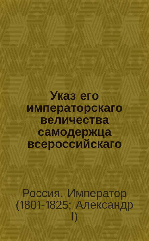 Указ его императорскаго величества самодержца всероссийскаго : О рассылки и исполнении именного указа от 17 октября 1802 года об отмене троекратного свидетельства иностранных товаров : Из Правительствующаго Сената