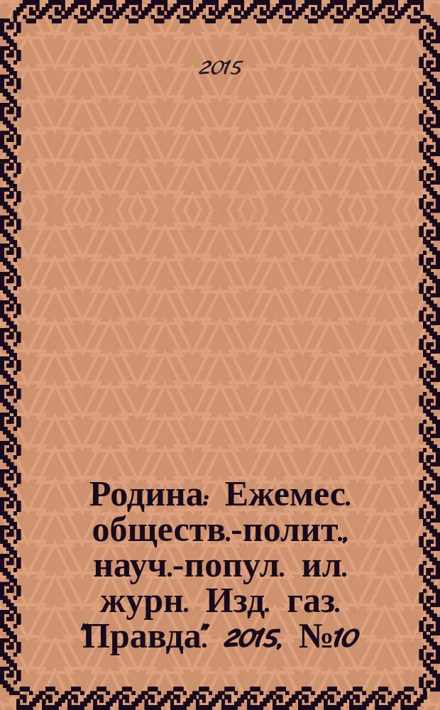 Родина : Ежемес. обществ.-полит., науч.-попул. ил. журн. Изд. газ. "Правда". 2015, № 10