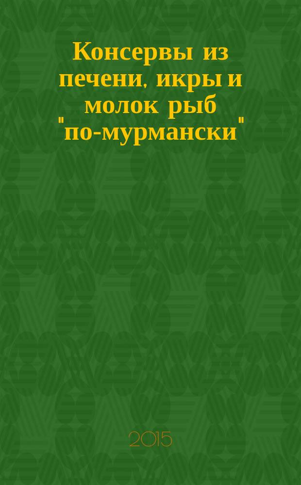 Консервы из печени, икры и молок рыб "по-мурмански" = Canned fish liver, roe and milt "in the Murmansk style". Specifications : Технические условия : ГОСТ Р 56418-2015