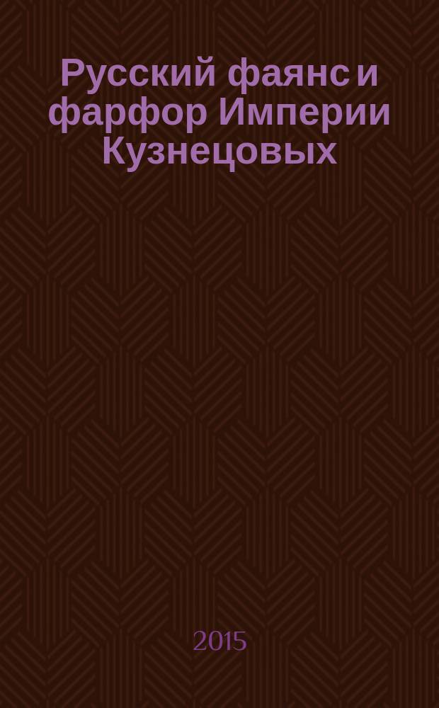 Русский фаянс и фарфор Империи Кузнецовых (частное собрание). Из прошлого в будущее = Russian faience and porcelain of Kuznetsov's Empire (private collection). From past to future