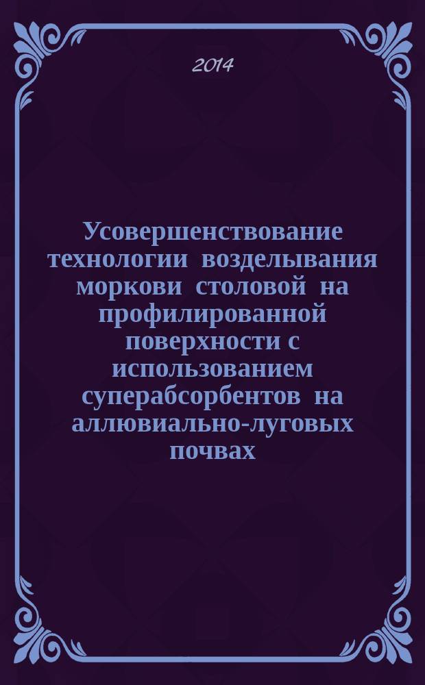 Усовершенствование технологии возделывания моркови столовой на профилированной поверхности с использованием суперабсорбентов на аллювиально-луговых почвах : автореферат диссертации на соискание ученой степени кандидата сельскохозяйственных наук : специальность 06.01.09 <Овощеводство>