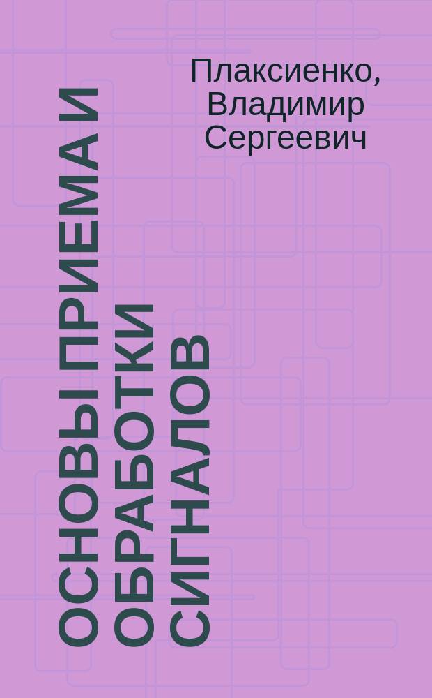 Основы приема и обработки сигналов : учебное пособие : для студентов высших учебных заведений радиотехнических специальностей, обучающихся по направлениям "Радиотехника" и "Инфокоммуникационные технологии и системы связи"