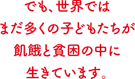 でも、世界ではまだ多くの子どもたちが飢餓と貧困の中に生きています。