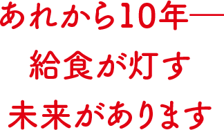 あれから10年―　給食が灯す未来があります