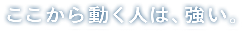 ここから動く人は、強い。