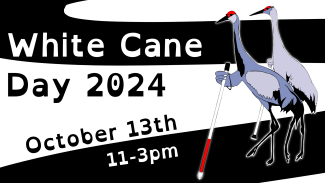 Graphic of two white cranes walking with white canes. Text reads: What Can Day 2024, October 13th, 11-3pm