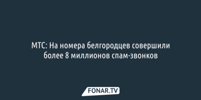 МТС: На номера белгородцев совершили более 8 миллионов спам-звонков  